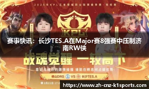 赛事快讯：长沙TES.A在Major赛8强赛中压制济南RW侠