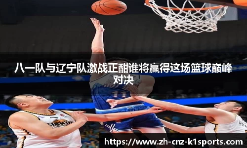 八一队与辽宁队激战正酣谁将赢得这场篮球巅峰对决